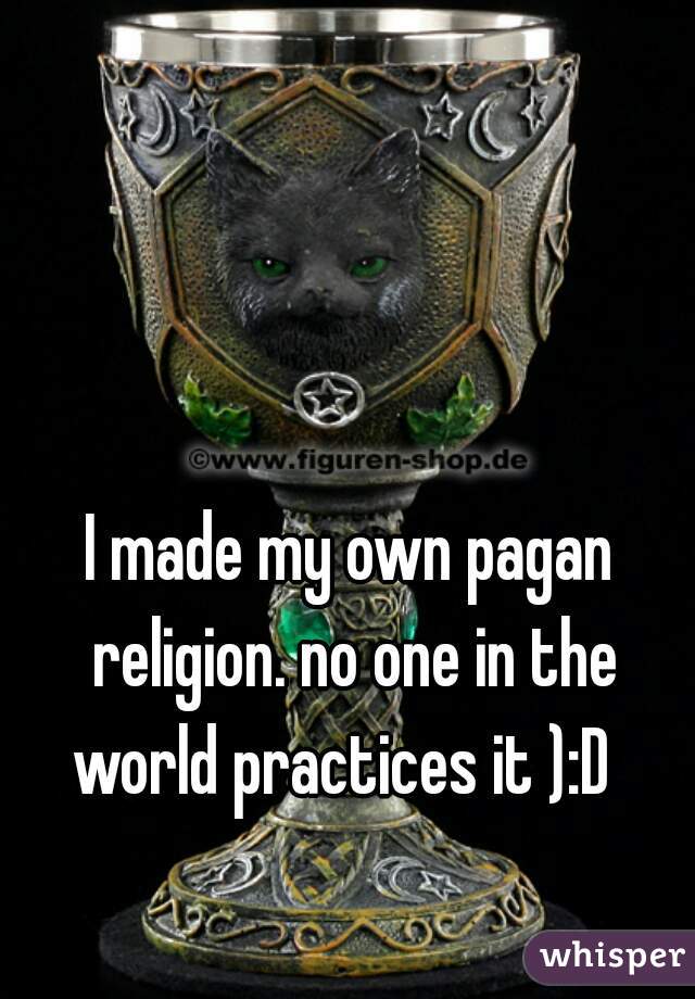 I made my own pagan religion. no one in the world practices it ):D  