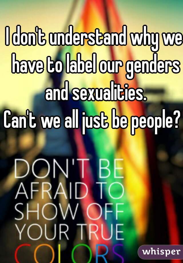 I don't understand why we have to label our genders and sexualities.
Can't we all just be people? 