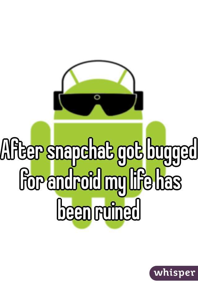 After snapchat got bugged for android my life has been ruined 