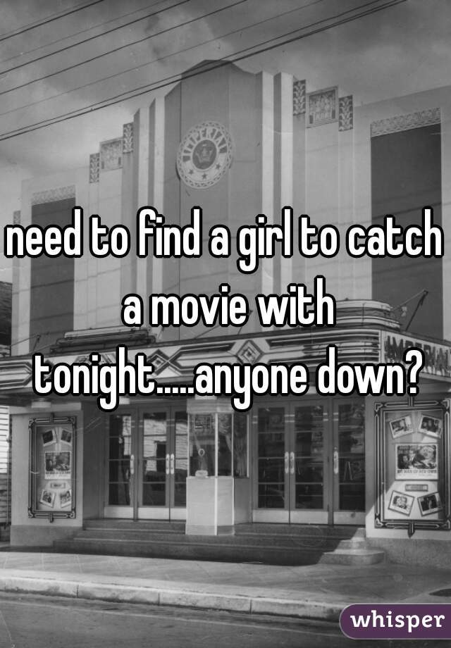 need to find a girl to catch a movie with tonight.....anyone down?