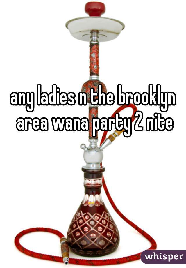 any ladies n the brooklyn area wana party 2 nite
  