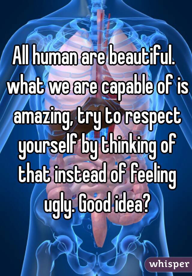 All human are beautiful.  what we are capable of is amazing, try to respect yourself by thinking of that instead of feeling ugly. Good idea?
