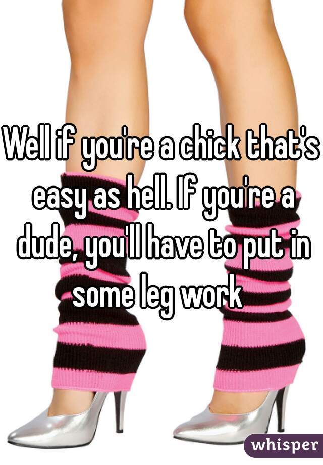 Well if you're a chick that's easy as hell. If you're a dude, you'll have to put in some leg work  