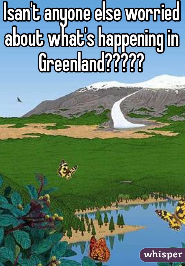 Isan't anyone else worried about what's happening in Greenland????? 