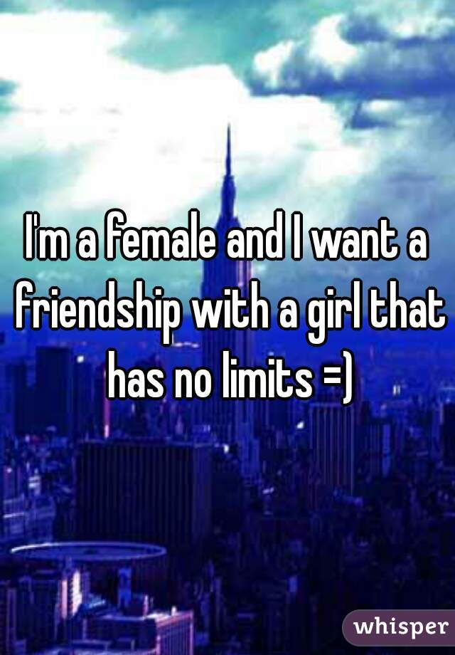 I'm a female and I want a friendship with a girl that has no limits =)