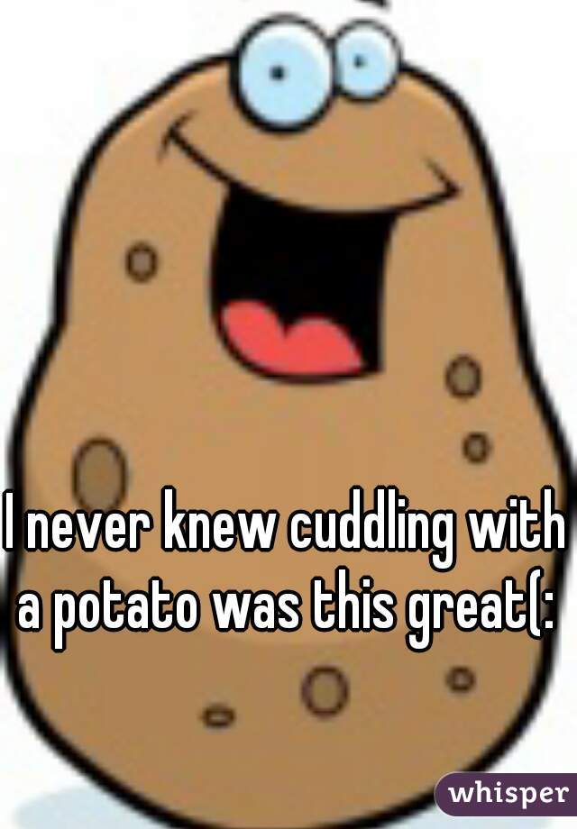 I never knew cuddling with a potato was this great(: 
