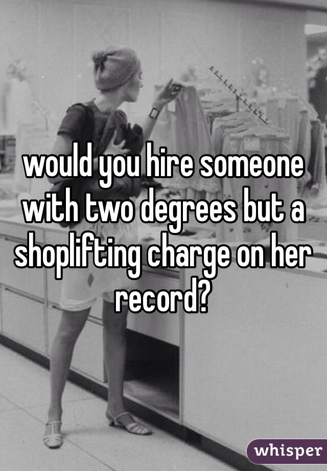 would you hire someone with two degrees but a shoplifting charge on her record?