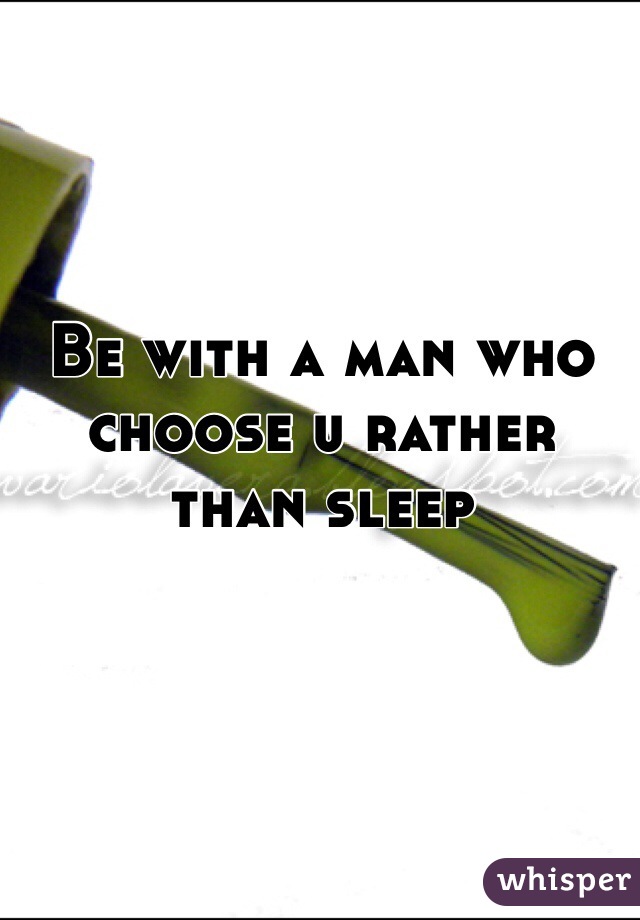 Be with a man who choose u rather than sleep