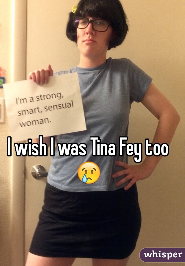 I wish I was Tina Fey too 😢