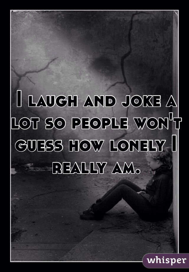 I laugh and joke a lot so people won't guess how lonely I really am. 