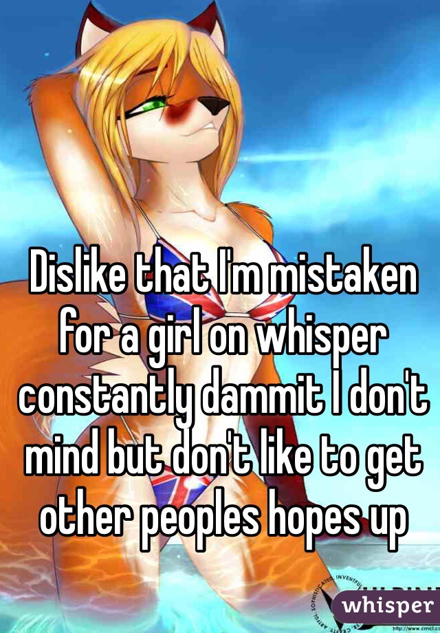 Dislike that I'm mistaken for a girl on whisper constantly dammit I don't mind but don't like to get other peoples hopes up 