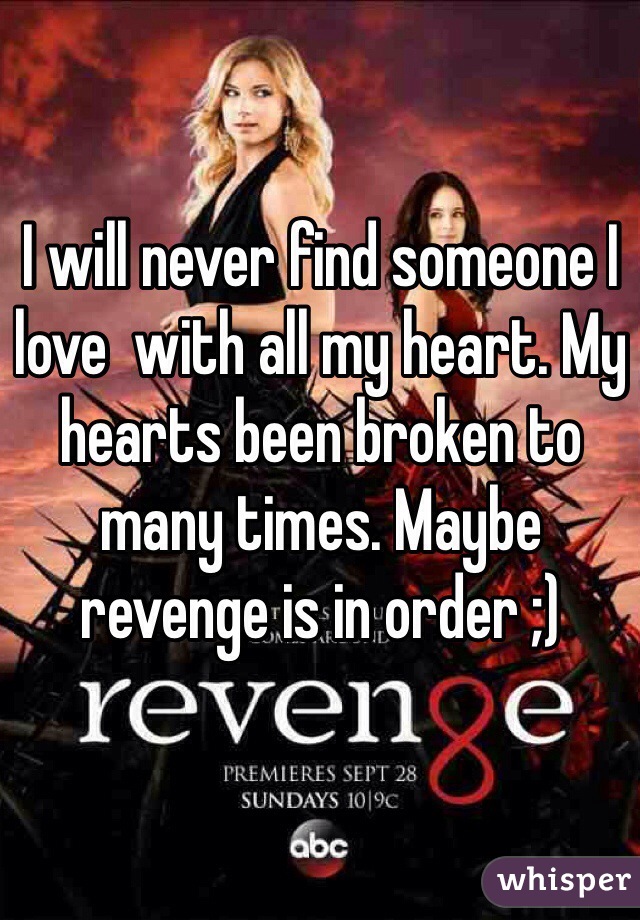 I will never find someone I love  with all my heart. My hearts been broken to many times. Maybe revenge is in order ;)