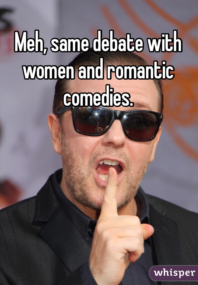 Meh, same debate with women and romantic comedies. 