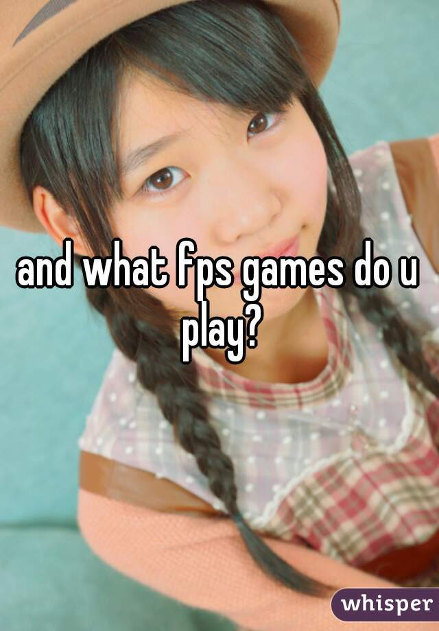 and what fps games do u play?