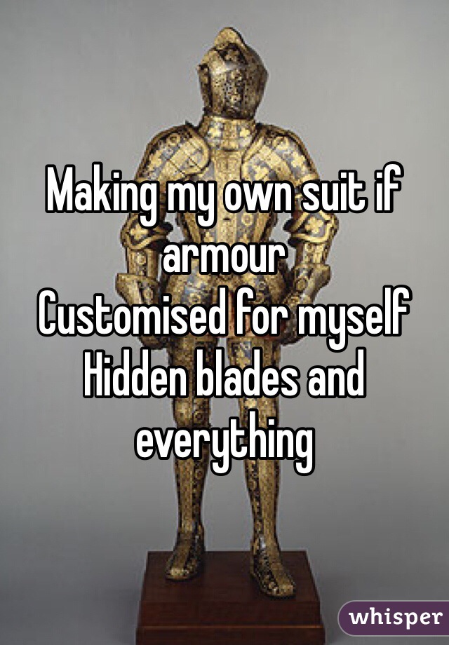 Making my own suit if armour 
Customised for myself 
Hidden blades and everything  