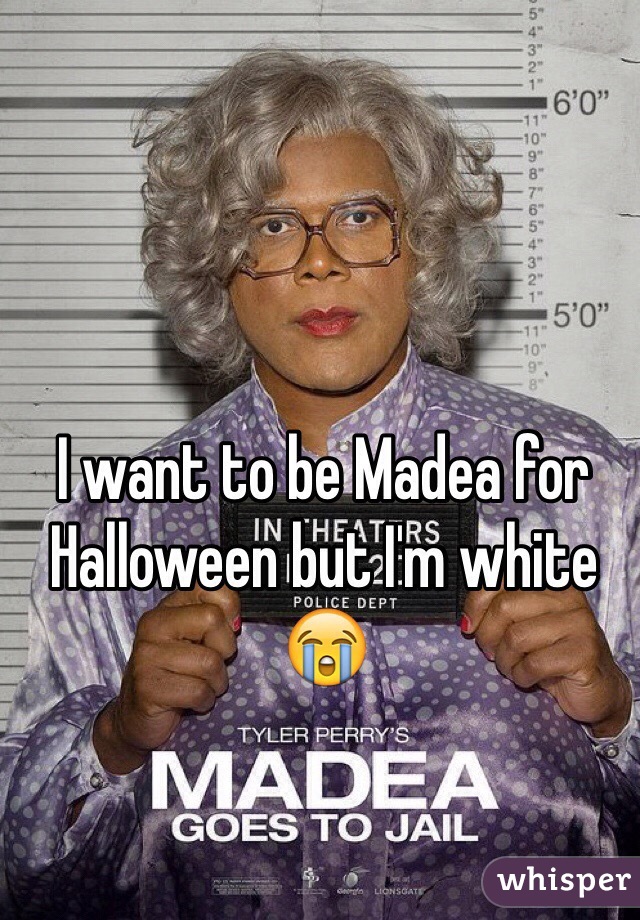 I want to be Madea for Halloween but I'm white 
😭