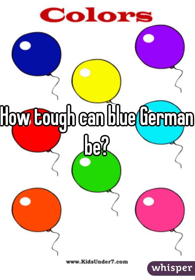 How tough can blue German be? 