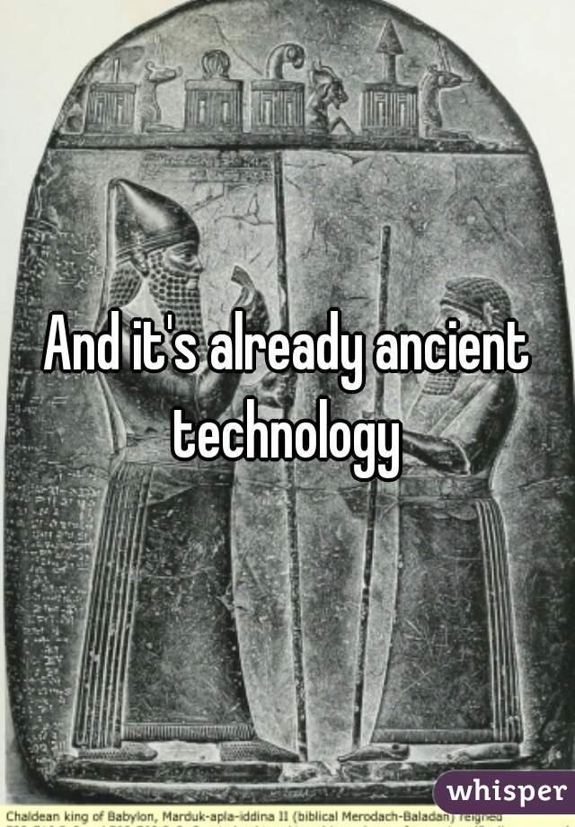 And it's already ancient technology 