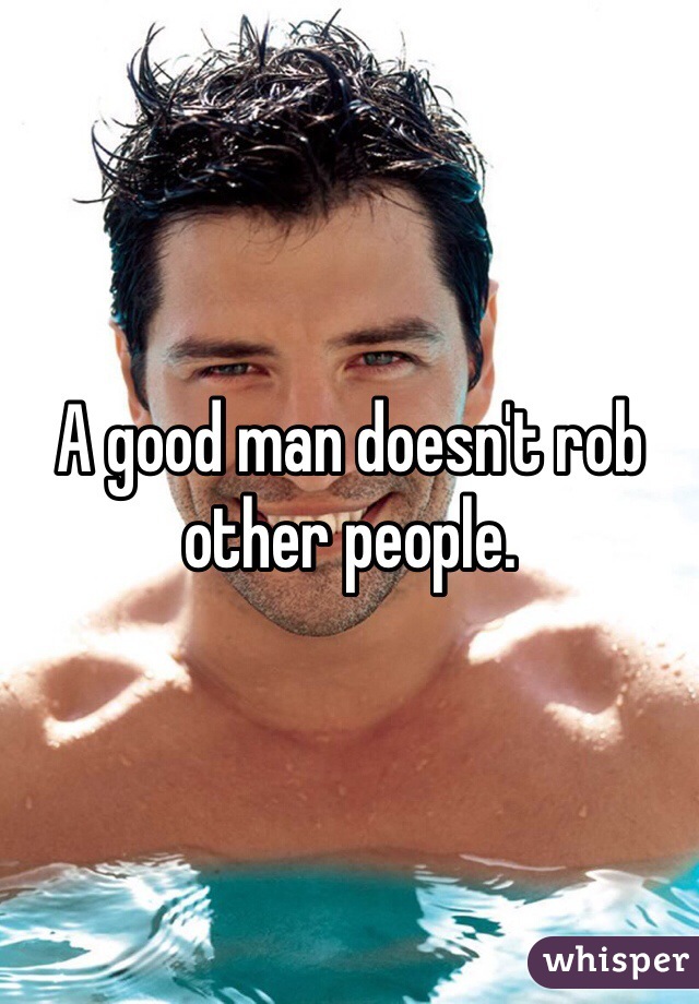 A good man doesn't rob other people. 