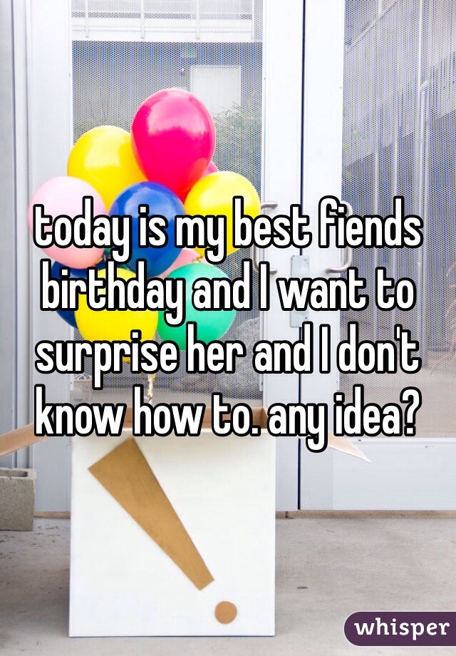 today is my best fiends birthday and I want to surprise her and I don't know how to. any idea?