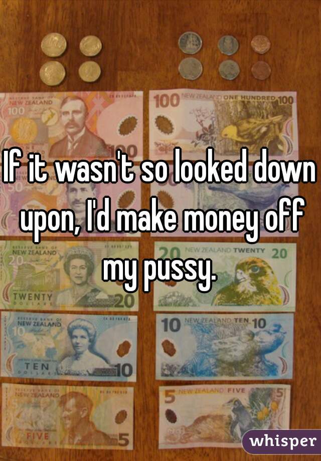 If it wasn't so looked down upon, I'd make money off my pussy. 