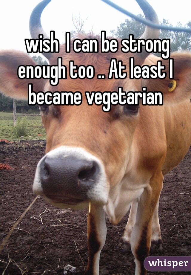  wish  I can be strong enough too .. At least I became vegetarian