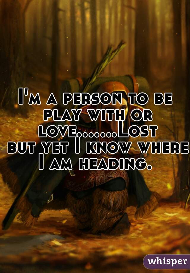 I'm a person to be play with or love.......Lost but yet I know where I am heading. 