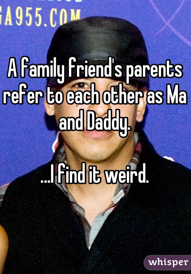 A family friend's parents refer to each other as Ma and Daddy.

...I find it weird.