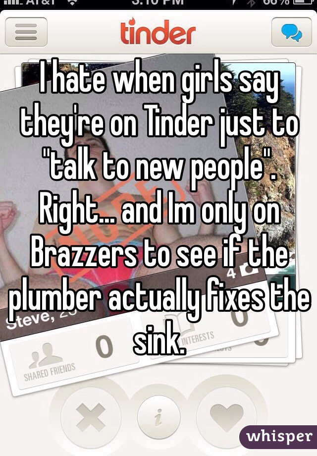 I hate when girls say they're on Tinder just to "talk to new people". Right... and Im only on Brazzers to see if the plumber actually fixes the sink. 