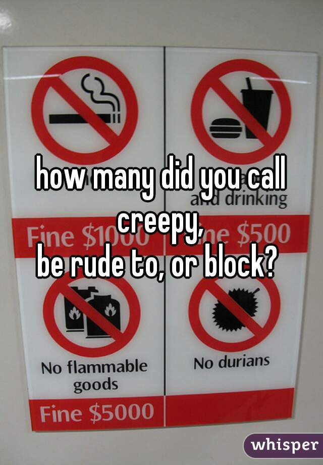 how many did you call creepy, 
be rude to, or block? 
