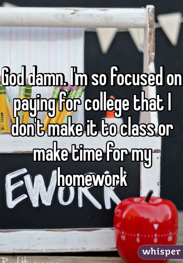 God damn. I'm so focused on paying for college that I don't make it to class or make time for my homework