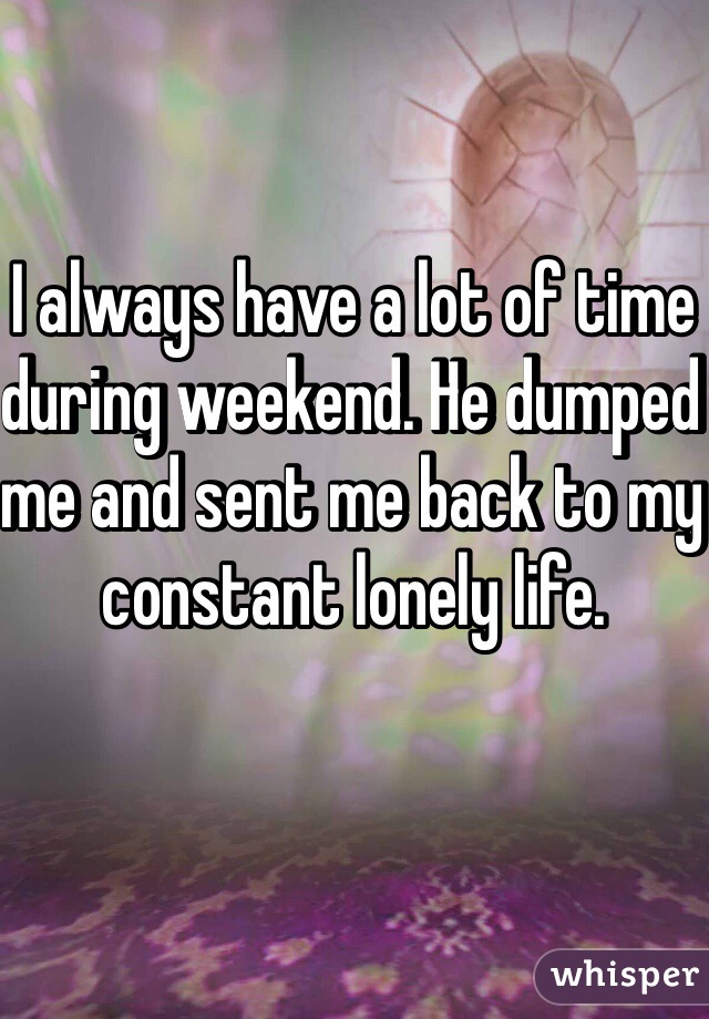 I always have a lot of time during weekend. He dumped me and sent me back to my constant lonely life. 