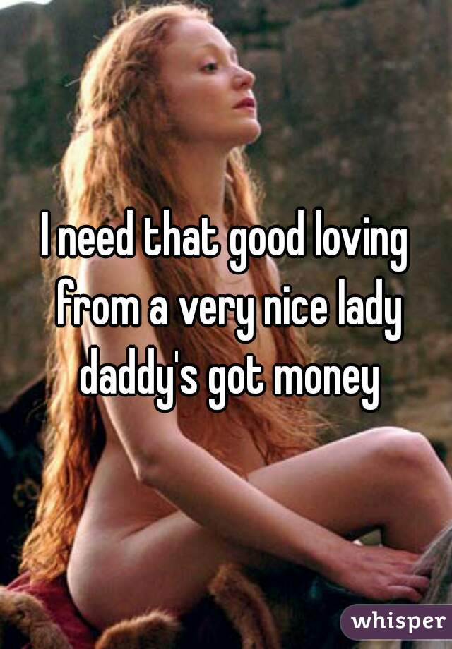 I need that good loving from a very nice lady daddy's got money