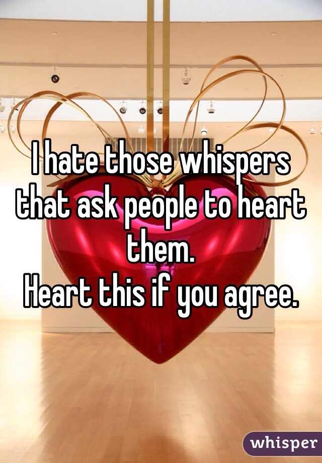 I hate those whispers that ask people to heart them. 
Heart this if you agree.