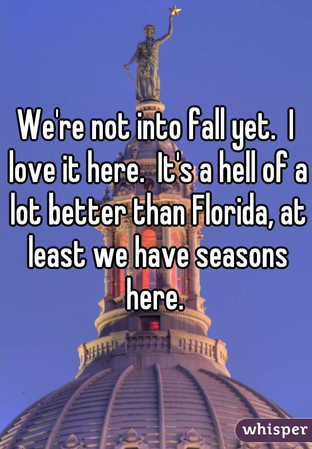 We're not into fall yet.  I love it here.  It's a hell of a lot better than Florida, at least we have seasons here. 