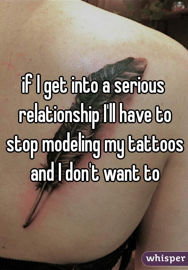 if I get into a serious relationship I'll have to stop modeling my tattoos and I don't want to