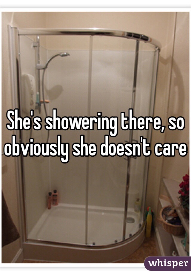 She's showering there, so obviously she doesn't care