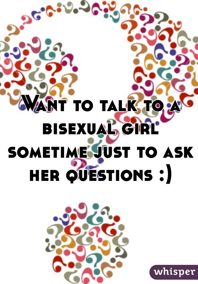 Want to talk to a bisexual girl sometime just to ask her questions :)