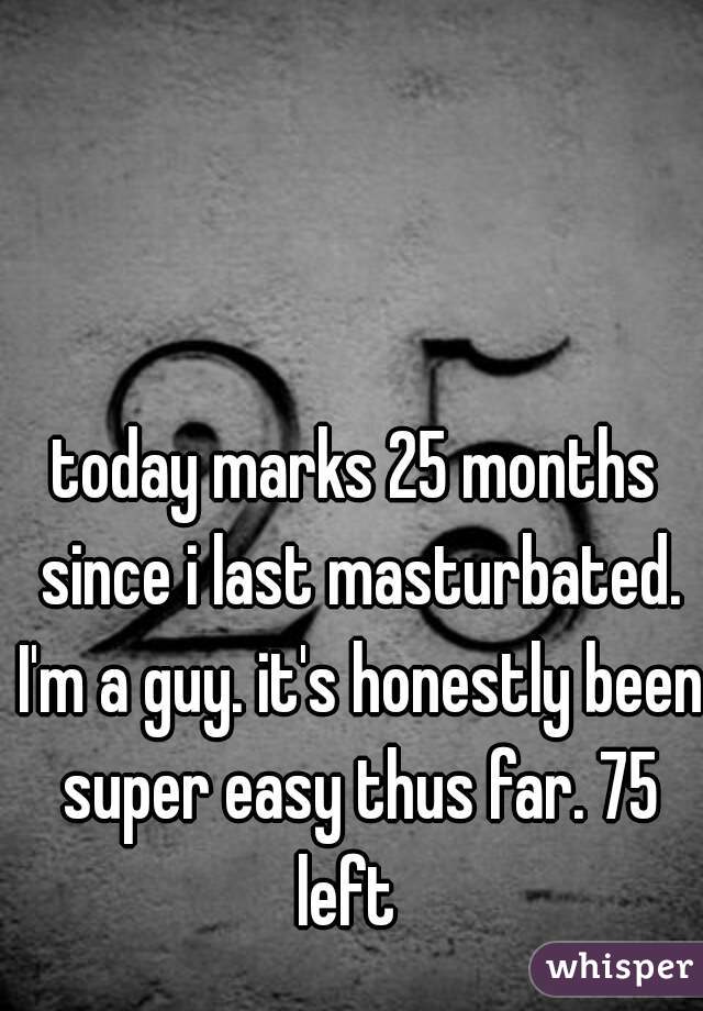 today marks 25 months since i last masturbated. I'm a guy. it's honestly been super easy thus far. 75 left  