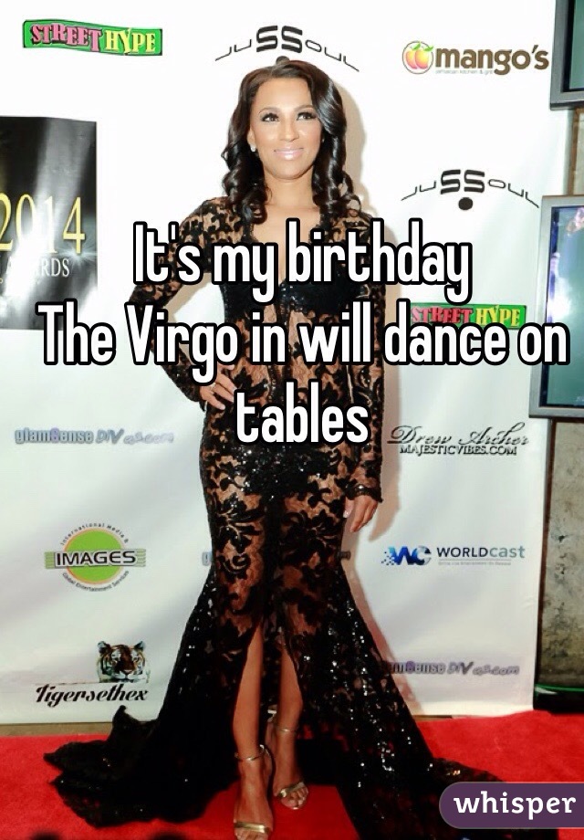 It's my birthday 
The Virgo in will dance on tables 