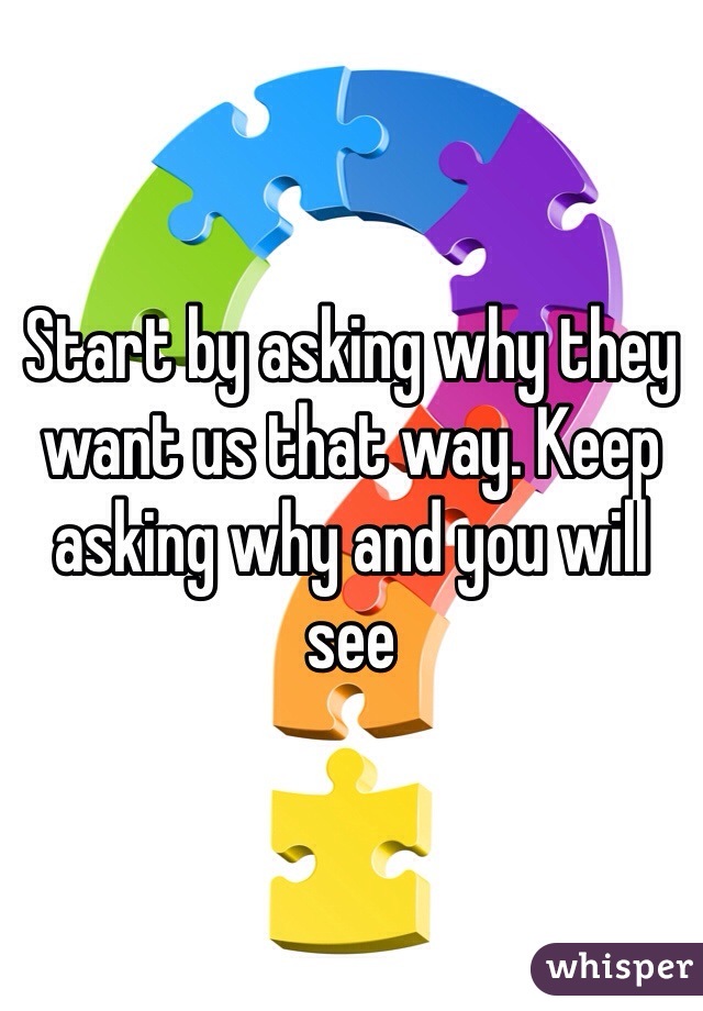 Start by asking why they want us that way. Keep asking why and you will see