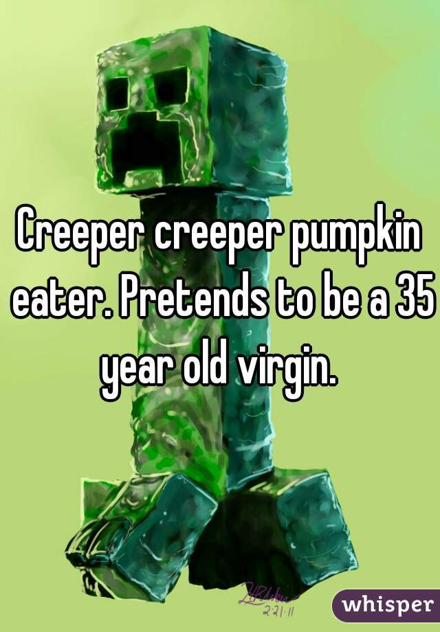 Creeper creeper pumpkin eater. Pretends to be a 35 year old virgin. 