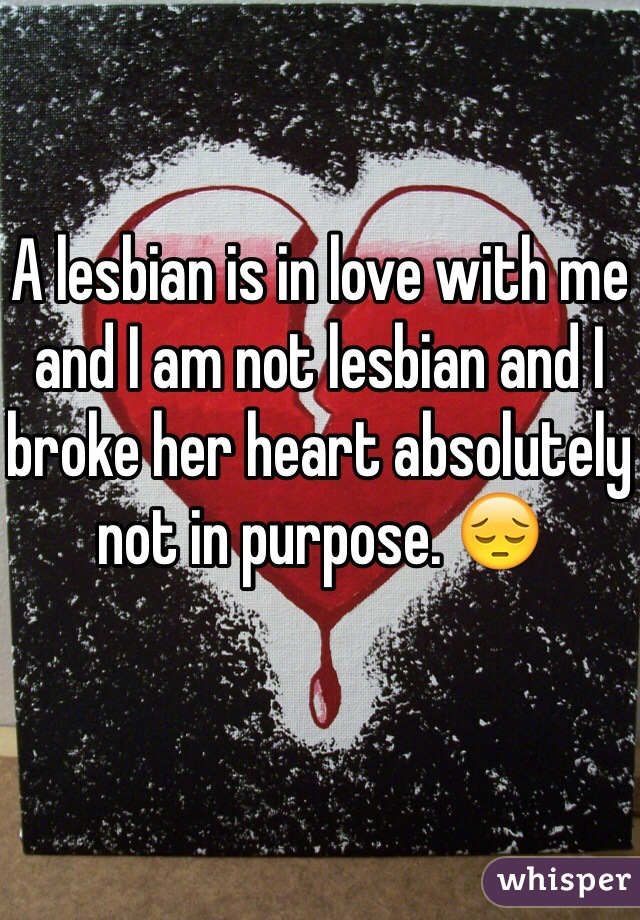 A lesbian is in love with me and I am not lesbian and I broke her heart absolutely not in purpose. 😔