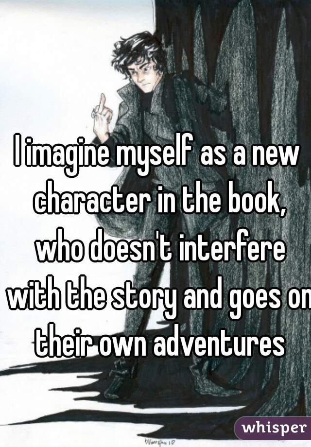 I imagine myself as a new character in the book, who doesn't interfere with the story and goes on their own adventures