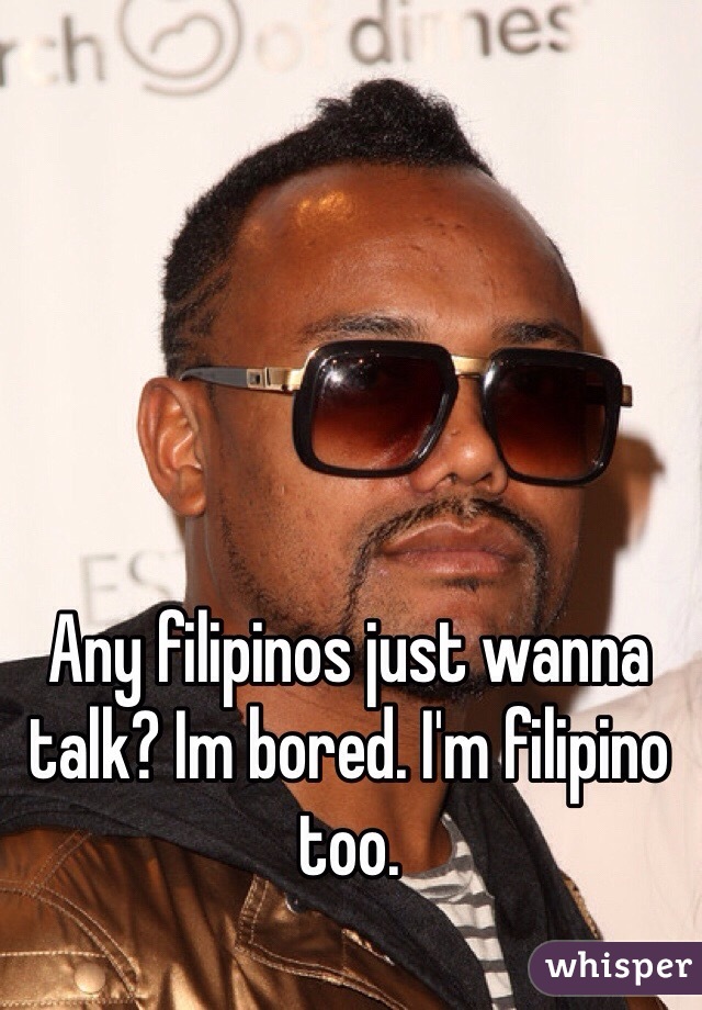 Any filipinos just wanna talk? Im bored. I'm filipino too.