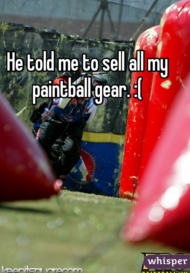 He told me to sell all my paintball gear. :(