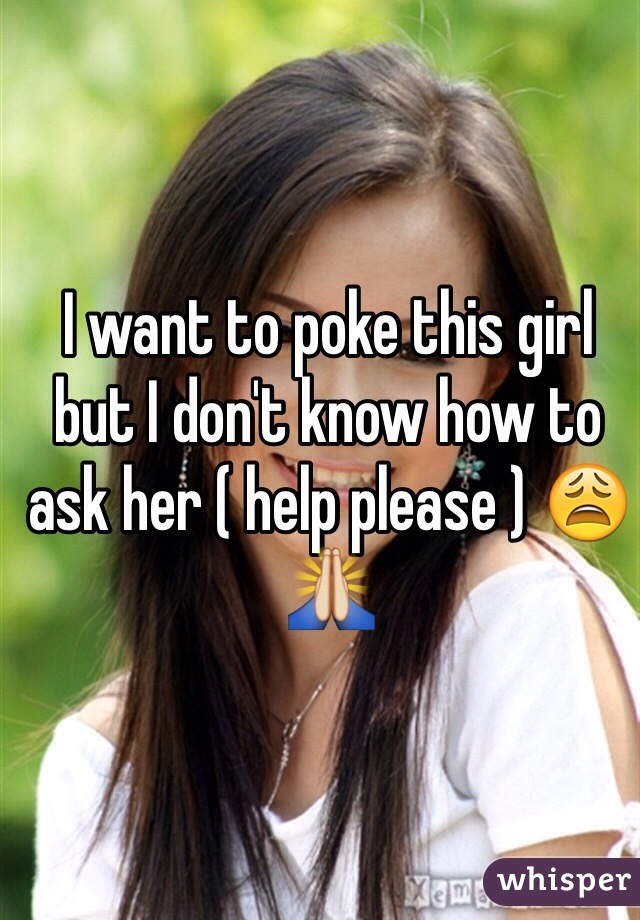 I want to poke this girl but I don't know how to ask her ( help please ) 😩🙏