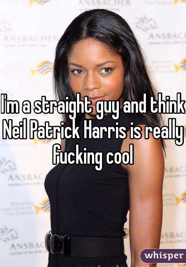 I'm a straight guy and think Neil Patrick Harris is really fucking cool