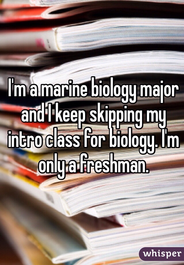 I'm a marine biology major and I keep skipping my intro class for biology. I'm only a freshman.  