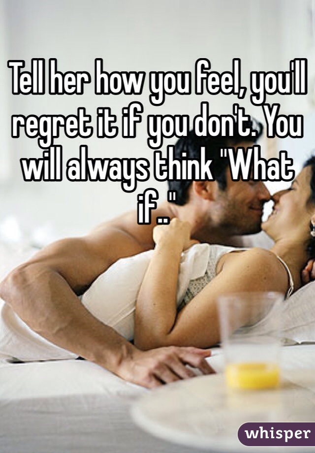 Tell her how you feel, you'll regret it if you don't. You will always think "What if.." 